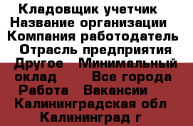 Кладовщик-учетчик › Название организации ­ Компания-работодатель › Отрасль предприятия ­ Другое › Минимальный оклад ­ 1 - Все города Работа » Вакансии   . Калининградская обл.,Калининград г.